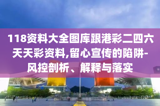 118資料大全圖庫跟港彩二四六天天彩資料,留心宣傳的陷阱-風控剖析、解釋與落實